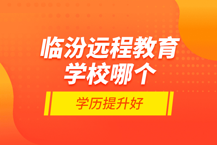 臨汾遠(yuǎn)程教育學(xué)校哪個(gè)學(xué)歷提升好？