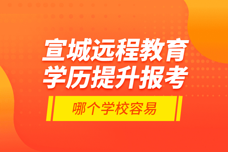 宣城遠(yuǎn)程教育學(xué)歷提升報考哪個學(xué)校容易？