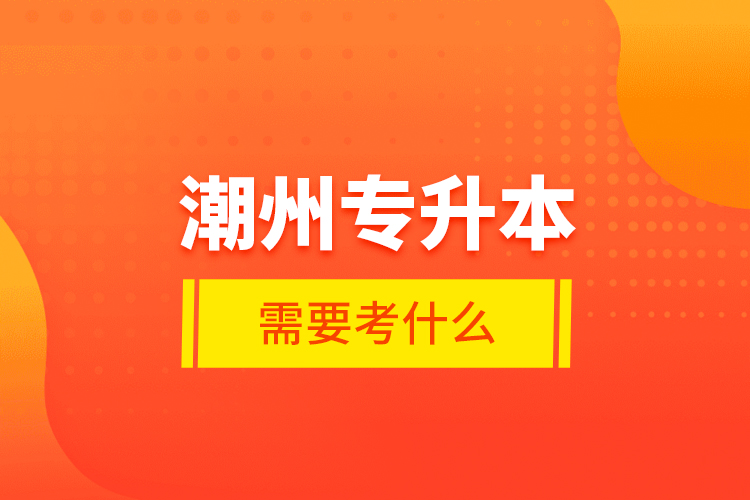 潮州專升本需要考什么？