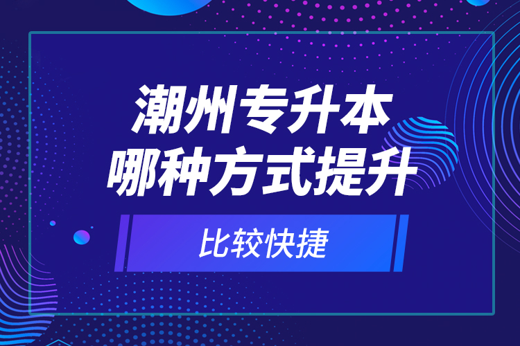 潮州專升本哪種方式提升比較快捷？