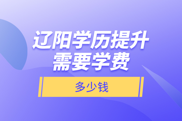 遼陽學(xué)歷提升需要學(xué)費多少錢？