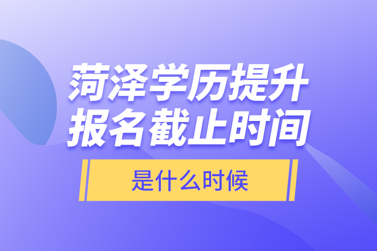 菏澤學歷提升報名截止時間是什么時候？