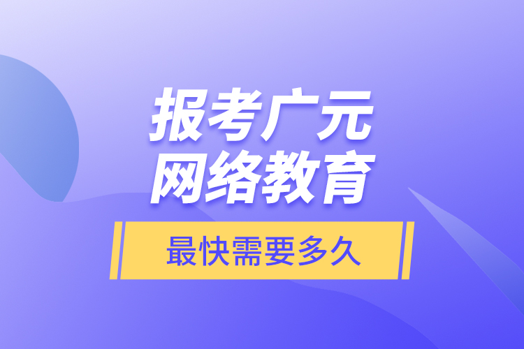 報(bào)考廣元網(wǎng)絡(luò)教育最快需要多久？