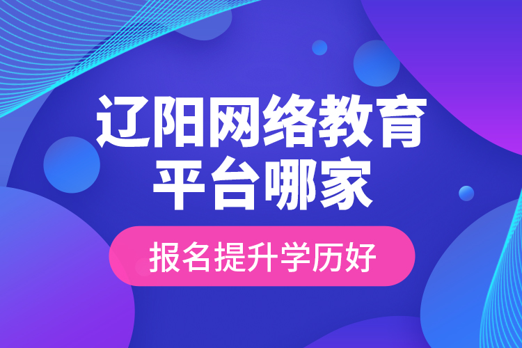 遼陽網(wǎng)絡教育平臺哪家報名提升學歷好？