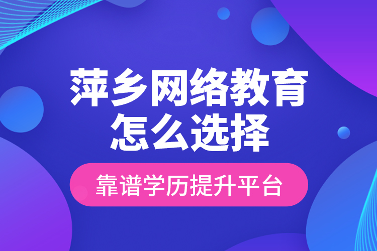 萍鄉(xiāng)網(wǎng)絡(luò)教育怎么選擇靠譜學(xué)歷提升平臺？