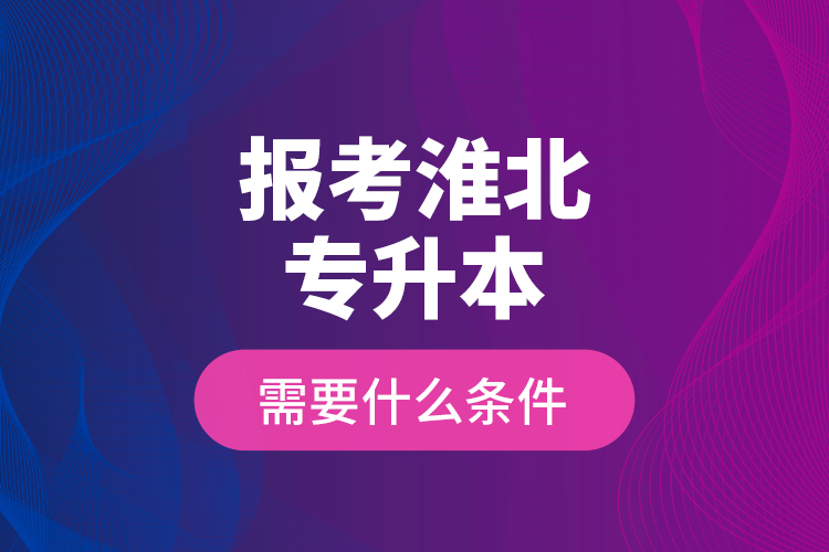 報考淮北專升本需要什么條件？