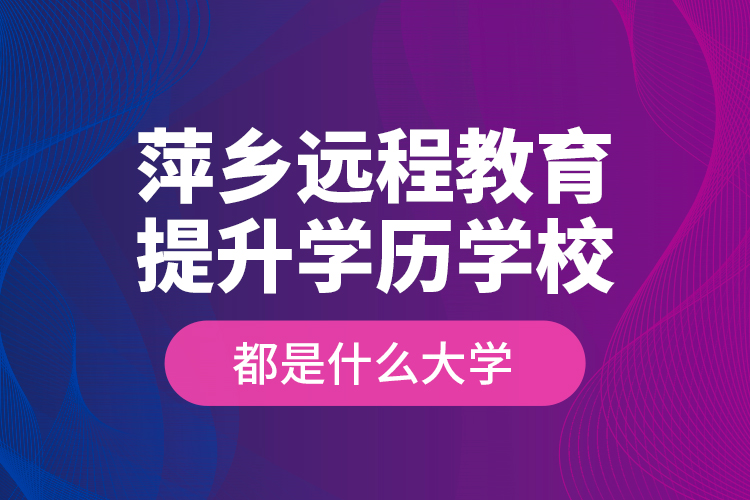 萍鄉(xiāng)遠程教育提升學歷學校都是什么大學？