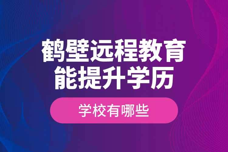 鶴壁遠程教育能提升學(xué)歷的學(xué)校有哪些？