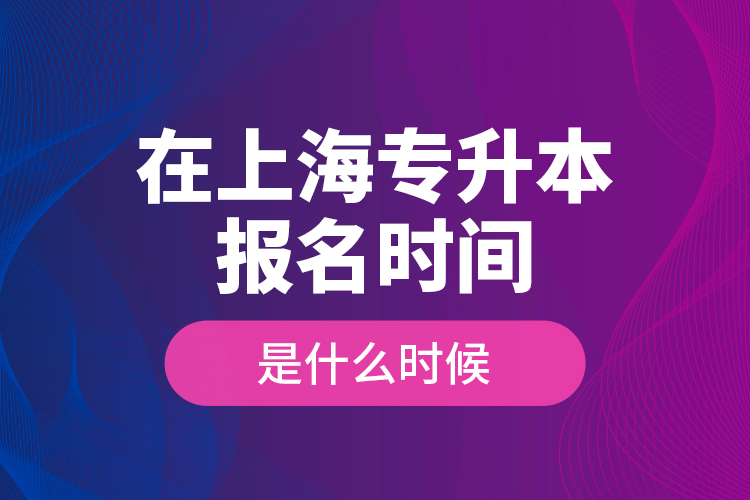 在上海專升本報(bào)名時間是什么時候？