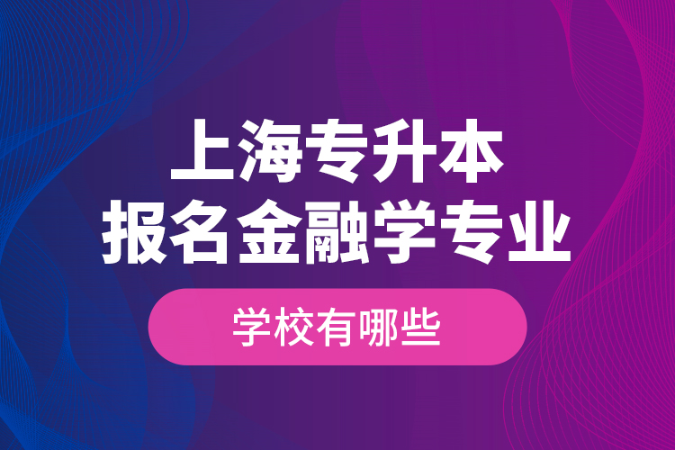 上海專升本報名金融學(xué)專業(yè)學(xué)校有哪些？