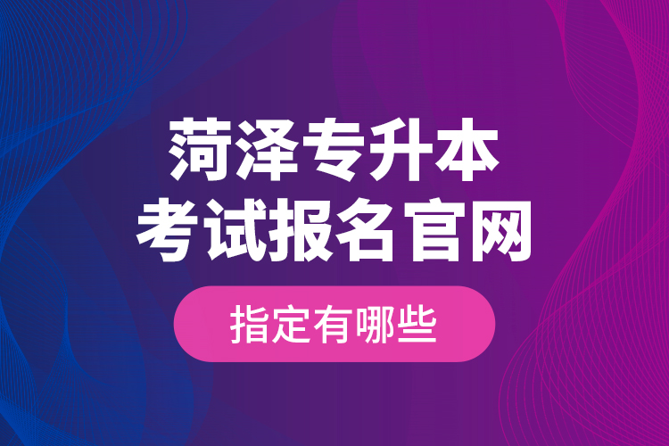 菏澤專升本考試報(bào)名官網(wǎng)指定有哪些？