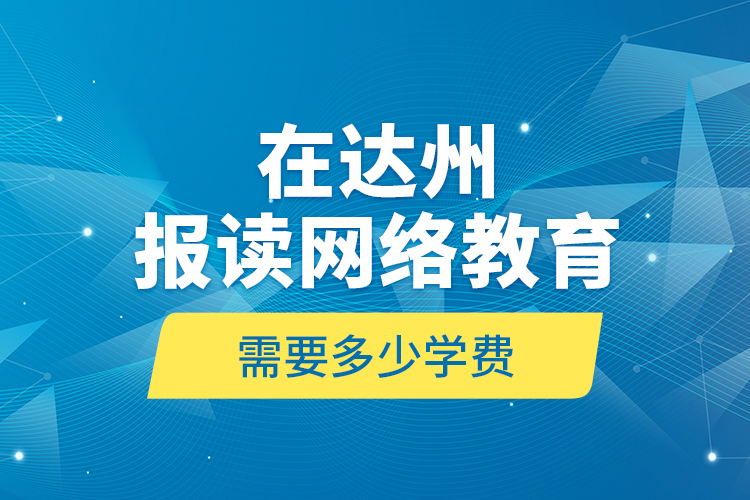 在達(dá)州報(bào)讀網(wǎng)絡(luò)教育需要多少學(xué)費(fèi)？