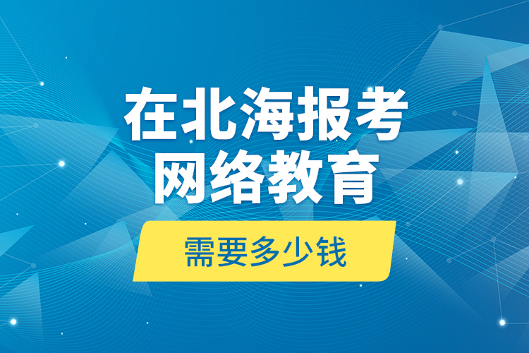 在北海報(bào)考網(wǎng)絡(luò)教育需要多少錢？