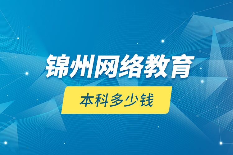 錦州網(wǎng)絡(luò)教育本科多少錢？