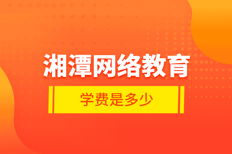 湘潭網(wǎng)絡(luò)教育學(xué)費(fèi)是多少？