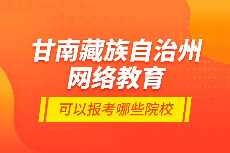 甘南藏族自治州網(wǎng)絡(luò)教育可以報考哪些院校？