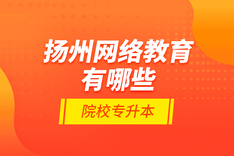 揚(yáng)州網(wǎng)絡(luò)教育有哪些院校專(zhuān)升本？