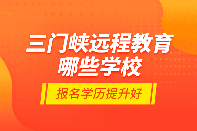 三門峽遠(yuǎn)程教育哪些學(xué)校報(bào)名學(xué)歷提升好？