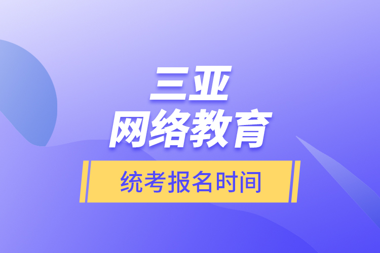 三亞網(wǎng)絡(luò)教育統(tǒng)考報(bào)名時(shí)間？