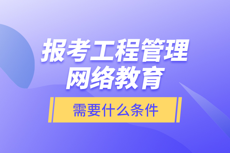 報(bào)考工程管理網(wǎng)絡(luò)教育需要什么條件？