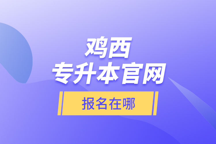 雞西專升本官網(wǎng)報名在哪？