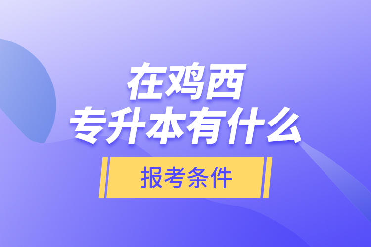 在雞西專升本有什么報(bào)考條件？