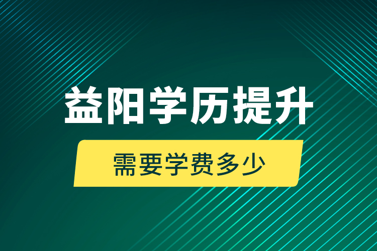 益陽學歷提升需要學費多少？