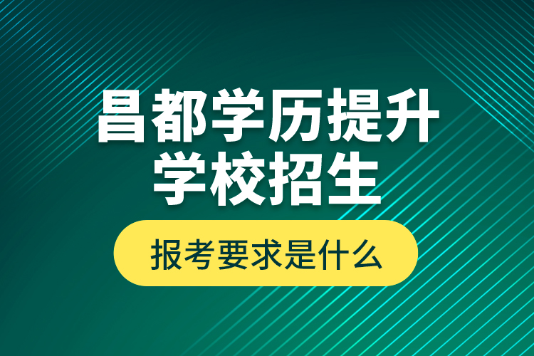 昌都學(xué)歷提升學(xué)校招生報(bào)考要求是什么？