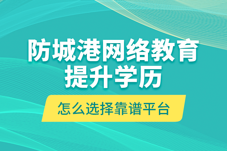 防城港網(wǎng)絡教育提升學歷怎么選擇靠譜平臺？