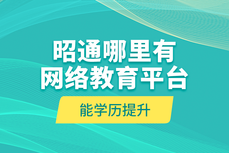 昭通哪里有網(wǎng)絡(luò)教育平臺(tái)能學(xué)歷提升？