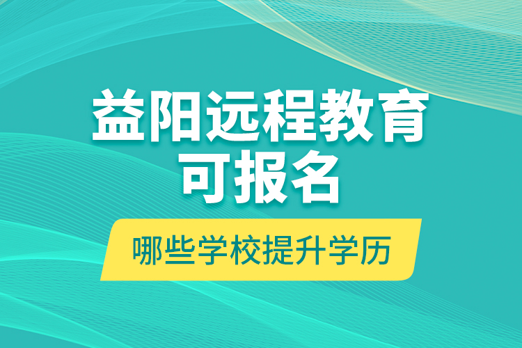益陽遠程教育可報名哪些學校提升學歷？