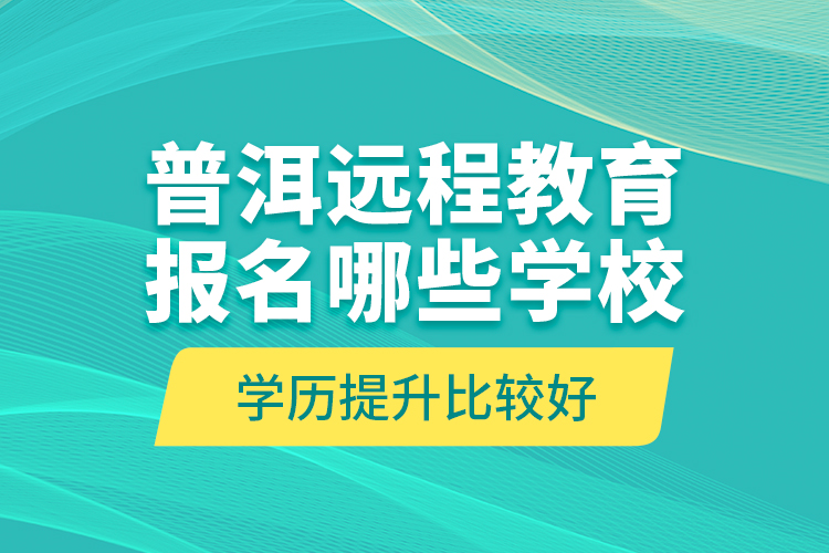 普洱遠(yuǎn)程教育報(bào)名哪些學(xué)校學(xué)歷提升比較好？