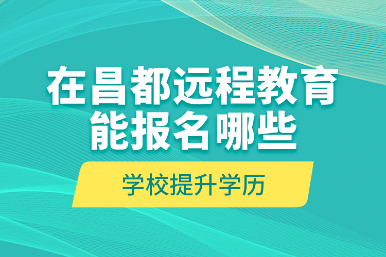 在昌都遠程教育能報名哪些學(xué)校提升學(xué)歷？