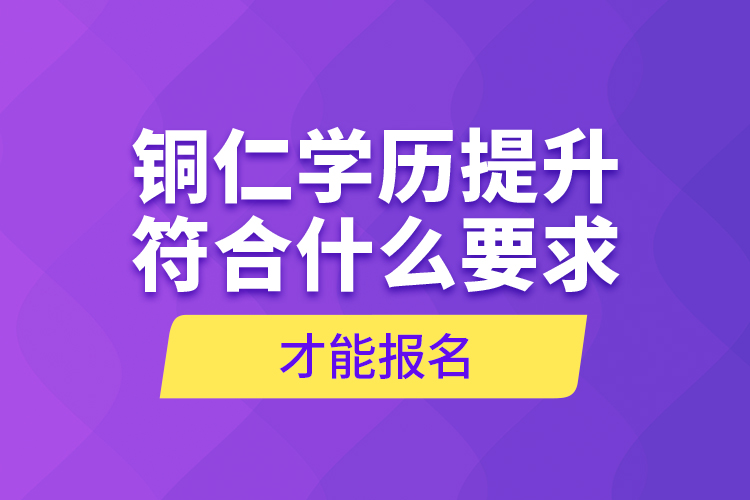 銅仁學歷提升符合什么要求才能報名？