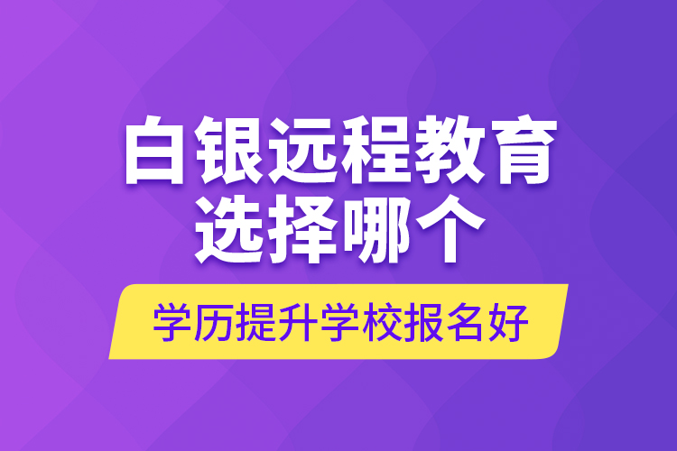 白銀遠程教育選擇哪個學歷提升學校報名好？