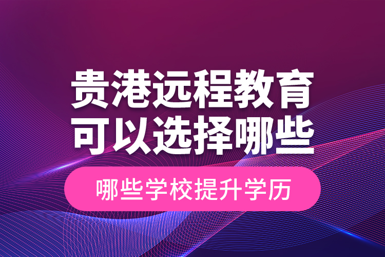 貴港遠程教育可以選擇哪些學校提升學歷？