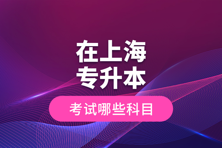 在上海專升本考試哪些科目？