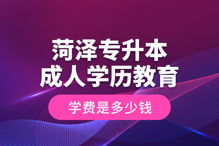 菏澤專(zhuān)升本成人學(xué)歷教育學(xué)費(fèi)是多少錢(qián)？
