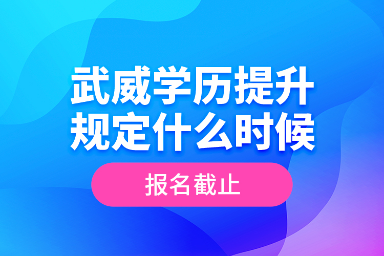 武威學(xué)歷提升規(guī)定什么時(shí)候報(bào)名截止？