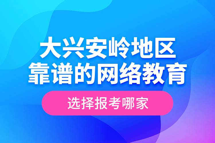 大興安嶺地區(qū)靠譜的網(wǎng)絡(luò)教育選擇報考哪家？