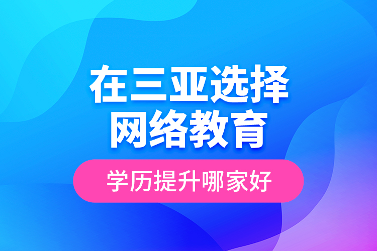 在三亞選擇網(wǎng)絡(luò)教育學(xué)歷提升哪家好？