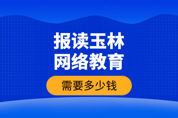 報(bào)讀玉林網(wǎng)絡(luò)教育需要多少錢(qián)？