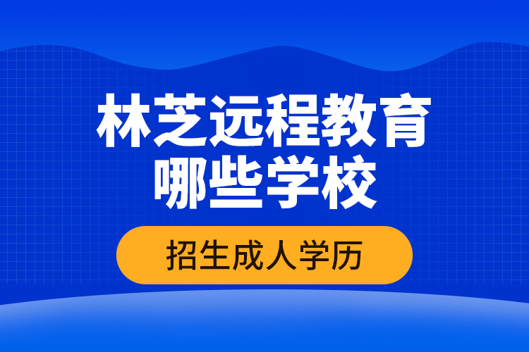 林芝遠程教育哪些學(xué)校招生成人學(xué)歷？