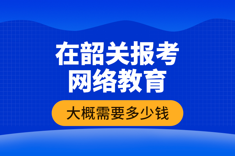 在韶關(guān)報(bào)考網(wǎng)絡(luò)教育大概需要多少錢？