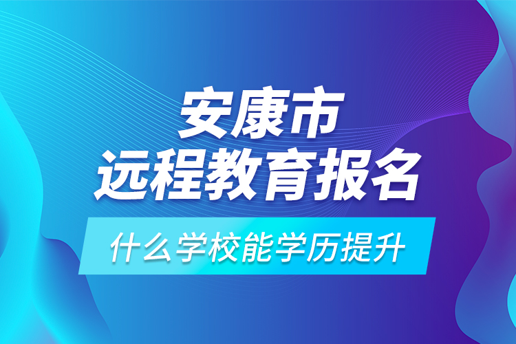 安康市遠程教育報名什么學(xué)校能學(xué)歷提升？