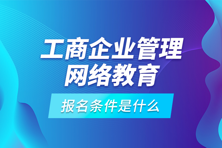 工商企業(yè)管理網(wǎng)絡(luò)教育報名條件是什么？