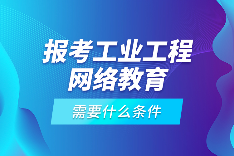報(bào)考工業(yè)工程網(wǎng)絡(luò)教育需要什么條件？