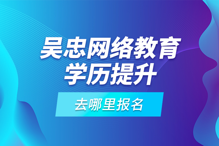 吳忠網(wǎng)絡(luò)教育學(xué)歷提升去哪里報名？