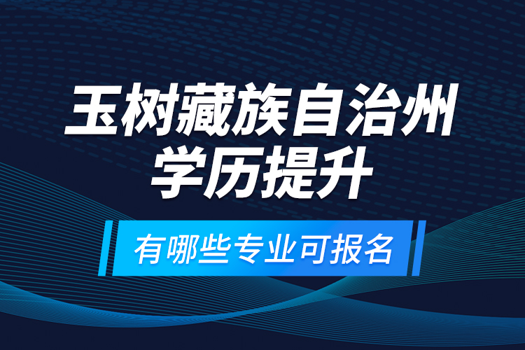 玉樹藏族自治州學歷提升有哪些專業(yè)可報名？