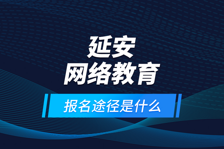 延安網(wǎng)絡(luò)教育報(bào)名途徑是什么？